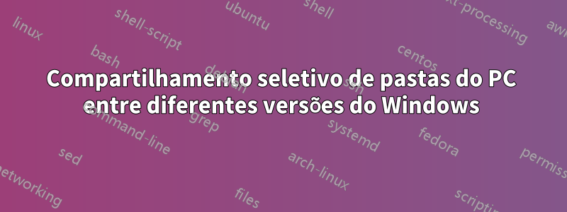 Compartilhamento seletivo de pastas do PC entre diferentes versões do Windows