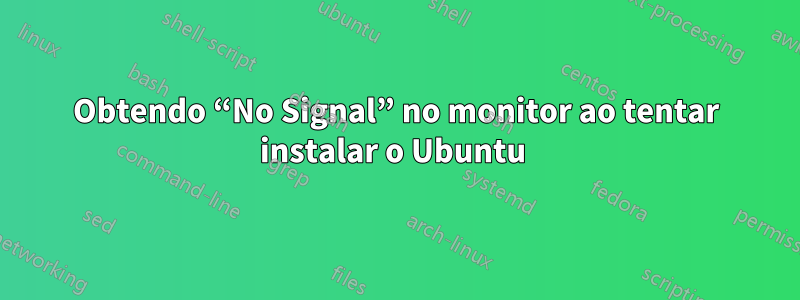 Obtendo “No Signal” no monitor ao tentar instalar o Ubuntu 