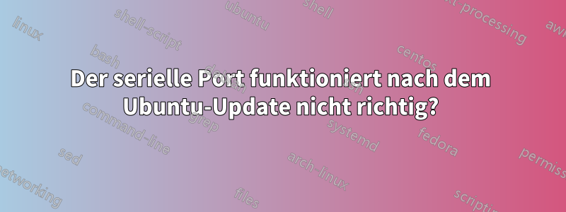 Der serielle Port funktioniert nach dem Ubuntu-Update nicht richtig?