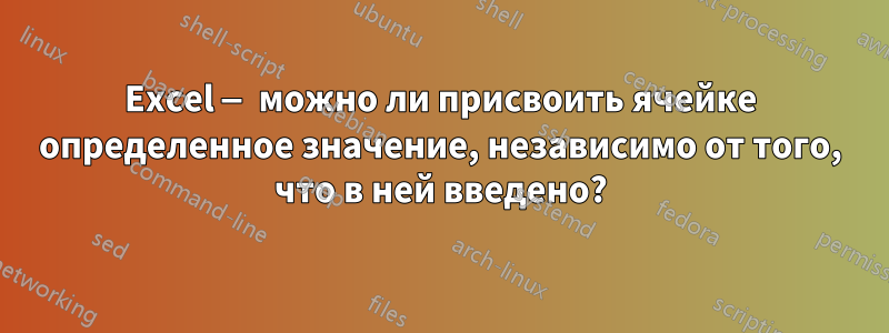 Excel — можно ли присвоить ячейке определенное значение, независимо от того, что в ней введено?