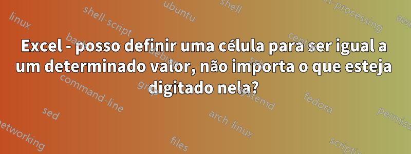 Excel - posso definir uma célula para ser igual a um determinado valor, não importa o que esteja digitado nela?