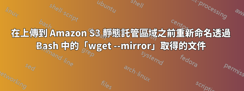 在上傳到 Amazon S3 靜態託管區域之前重新命名透過 Bash 中的「wget --mirror」取得的文件