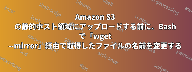 Amazon S3 の静的ホスト領域にアップロードする前に、Bash で「wget --mirror」経由で取得したファイルの名前を変更する