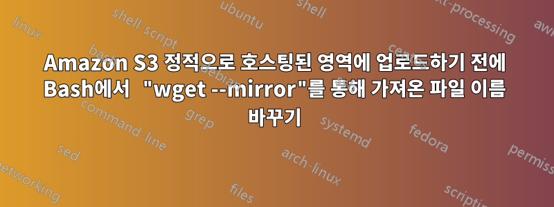 Amazon S3 정적으로 호스팅된 영역에 업로드하기 전에 Bash에서 "wget ​​--mirror"를 통해 가져온 파일 이름 바꾸기