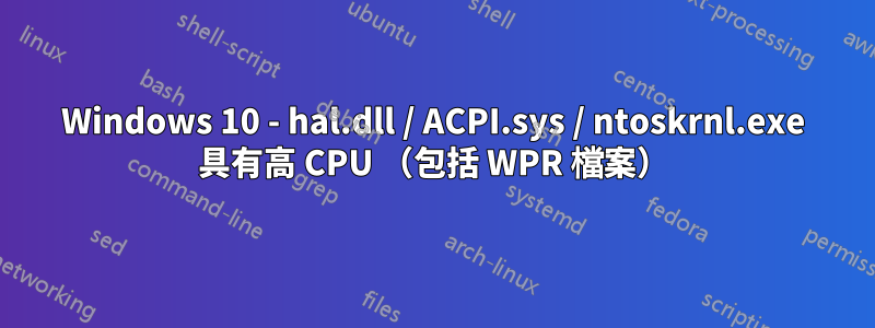 Windows 10 - hal.dll / ACPI.sys / ntoskrnl.exe 具有高 CPU （包括 WPR 檔案）