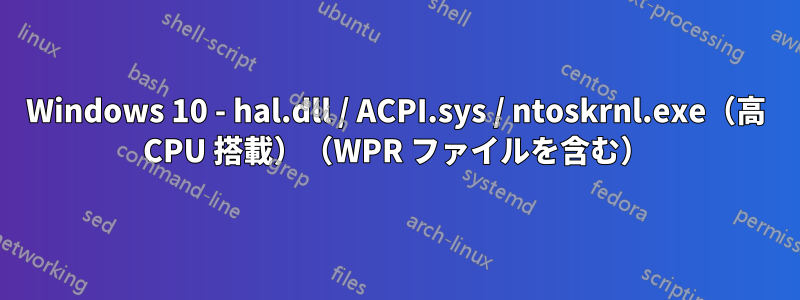 Windows 10 - hal.dll / ACPI.sys / ntoskrnl.exe（高 CPU 搭載）（WPR ファイルを含む）