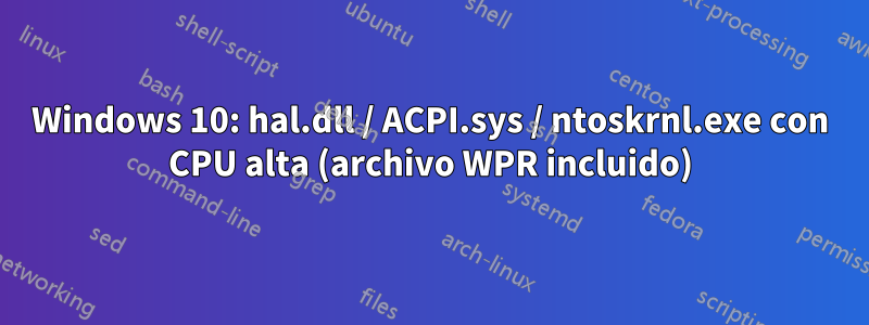 Windows 10: hal.dll / ACPI.sys / ntoskrnl.exe con CPU alta (archivo WPR incluido)