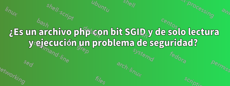 ¿Es un archivo php con bit SGID y de solo lectura y ejecución un problema de seguridad? 