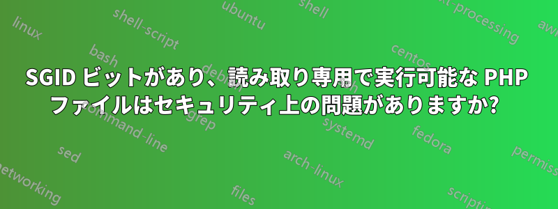 SGID ビットがあり、読み取り専用で実行可能な PHP ファイルはセキュリティ上の問題がありますか? 