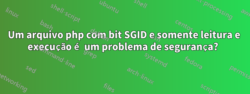 Um arquivo php com bit SGID e somente leitura e execução é um problema de segurança? 