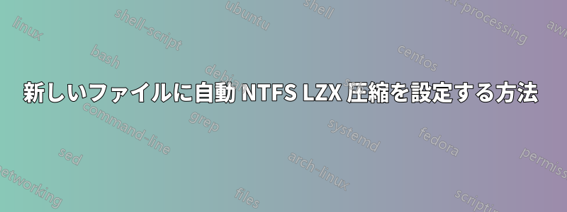 新しいファイルに自動 NTFS LZX 圧縮を設定する方法