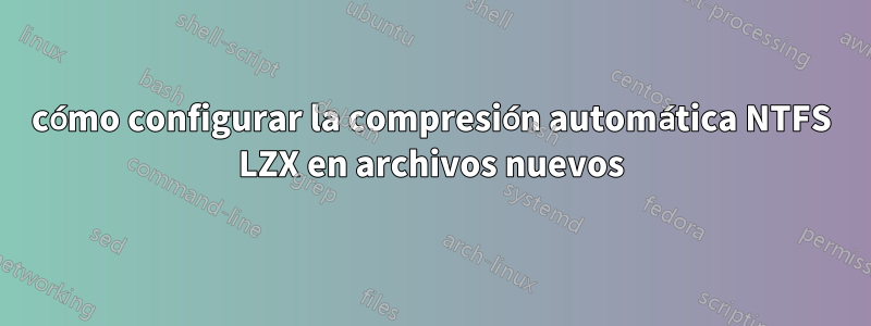 cómo configurar la compresión automática NTFS LZX en archivos nuevos