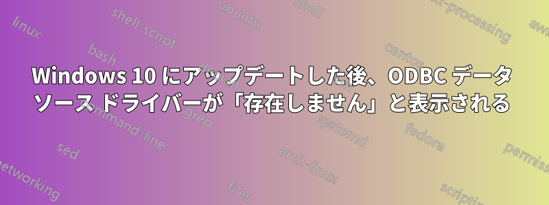 Windows 10 にアップデートした後、ODBC データ ソース ドライバーが「存在しません」と表示される