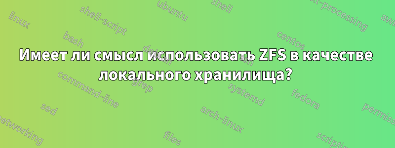 Имеет ли смысл использовать ZFS в качестве локального хранилища?