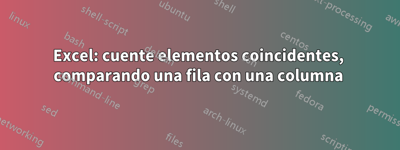 Excel: cuente elementos coincidentes, comparando una fila con una columna