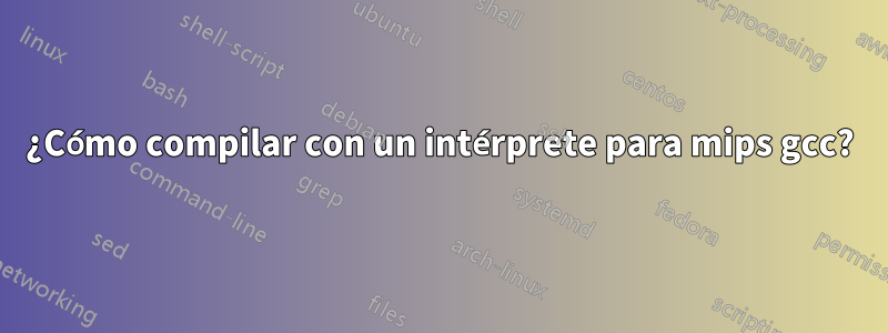 ¿Cómo compilar con un intérprete para mips gcc?