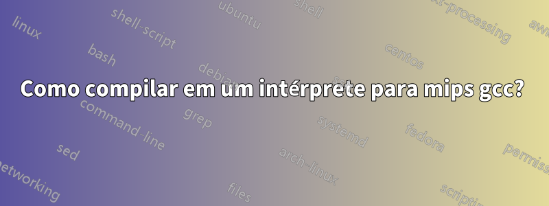 Como compilar em um intérprete para mips gcc?