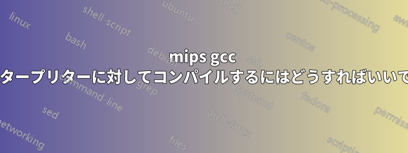 mips gcc のインタープリターに対してコンパイルするにはどうすればいいですか?