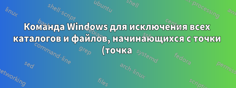 Команда Windows для исключения всех каталогов и файлов, начинающихся с точки (точка)