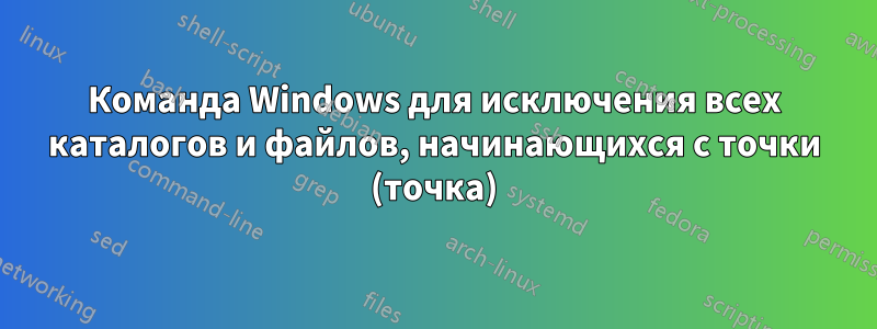 Команда Windows для исключения всех каталогов и файлов, начинающихся с точки (точка)