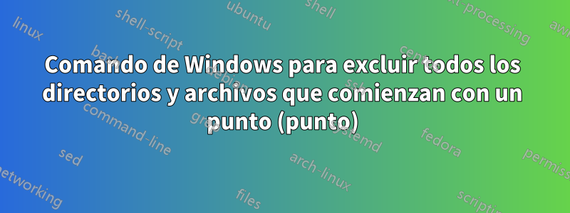 Comando de Windows para excluir todos los directorios y archivos que comienzan con un punto (punto)