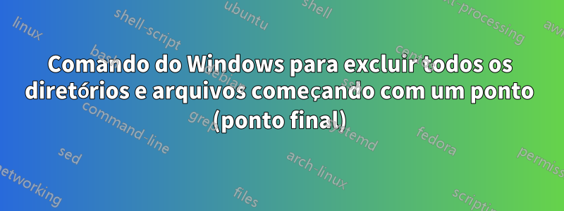 Comando do Windows para excluir todos os diretórios e arquivos começando com um ponto (ponto final)