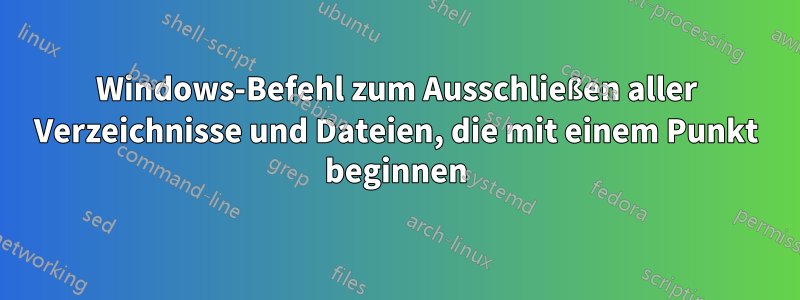 Windows-Befehl zum Ausschließen aller Verzeichnisse und Dateien, die mit einem Punkt beginnen