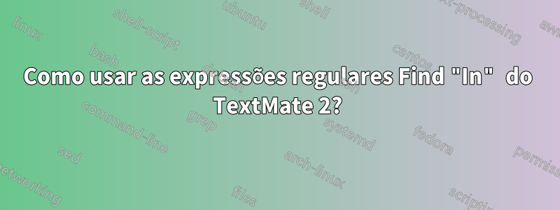 Como usar as expressões regulares Find "In" do TextMate 2?