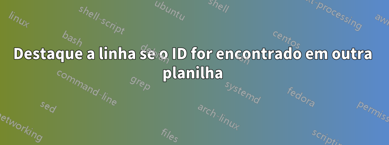 Destaque a linha se o ID for encontrado em outra planilha