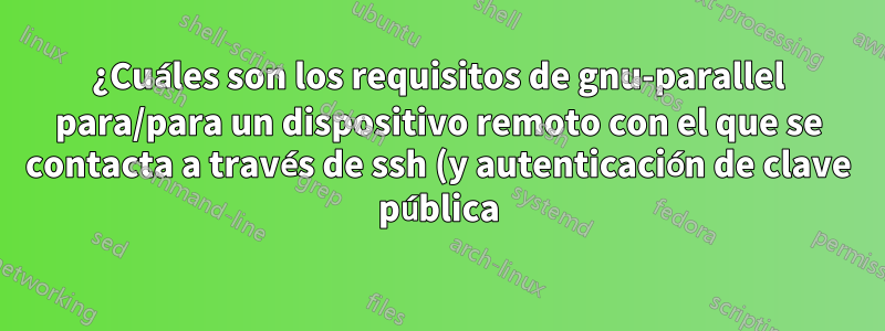 ¿Cuáles son los requisitos de gnu-parallel para/para un dispositivo remoto con el que se contacta a través de ssh (y autenticación de clave pública)?