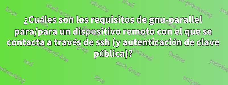 ¿Cuáles son los requisitos de gnu-parallel para/para un dispositivo remoto con el que se contacta a través de ssh (y autenticación de clave pública)?