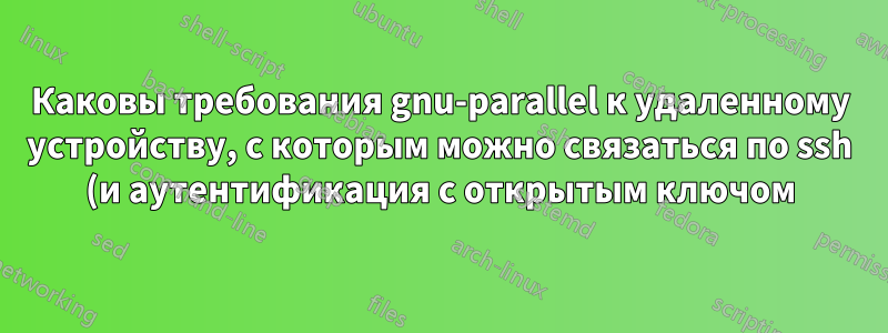 Каковы требования gnu-parallel к удаленному устройству, с которым можно связаться по ssh (и аутентификация с открытым ключом)?