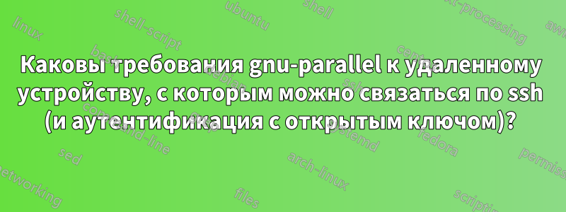 Каковы требования gnu-parallel к удаленному устройству, с которым можно связаться по ssh (и аутентификация с открытым ключом)?