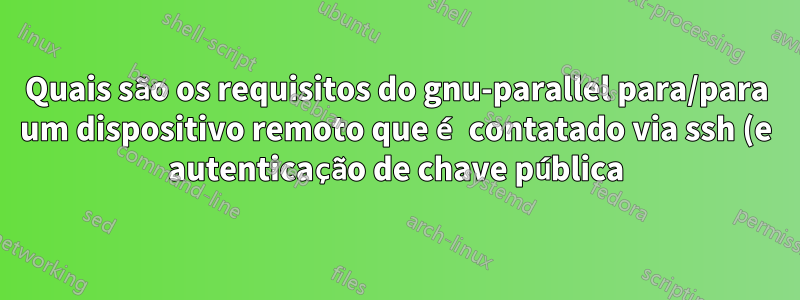 Quais são os requisitos do gnu-parallel para/para um dispositivo remoto que é contatado via ssh (e autenticação de chave pública)?