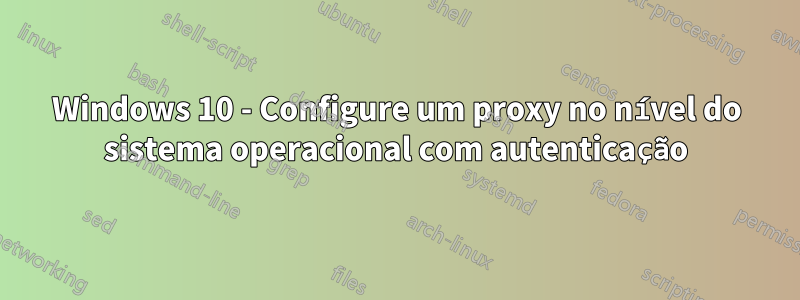 Windows 10 - Configure um proxy no nível do sistema operacional com autenticação