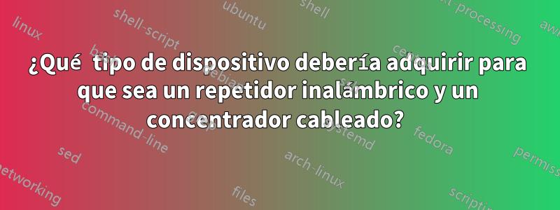 ¿Qué tipo de dispositivo debería adquirir para que sea un repetidor inalámbrico y un concentrador cableado? 