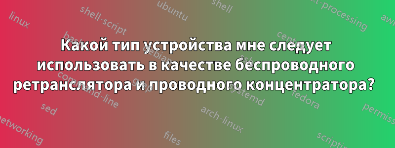 Какой тип устройства мне следует использовать в качестве беспроводного ретранслятора и проводного концентратора? 