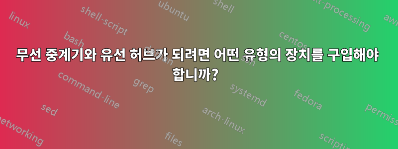 무선 중계기와 유선 허브가 되려면 어떤 유형의 장치를 구입해야 합니까? 