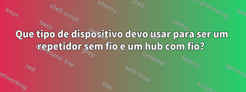 Que tipo de dispositivo devo usar para ser um repetidor sem fio e um hub com fio? 