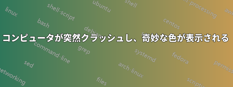 コンピュータが突然クラッシュし、奇妙な色が表示される