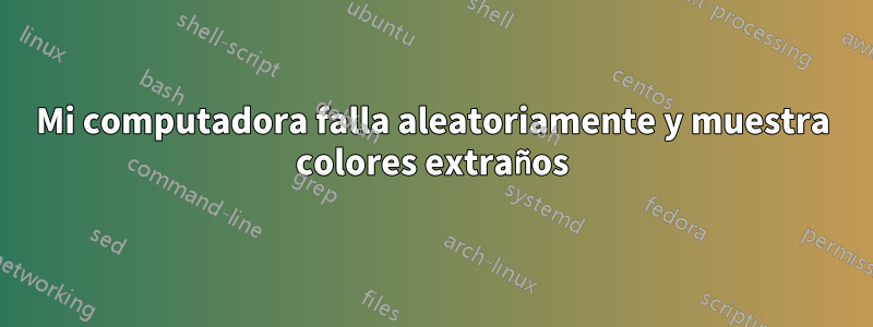 Mi computadora falla aleatoriamente y muestra colores extraños