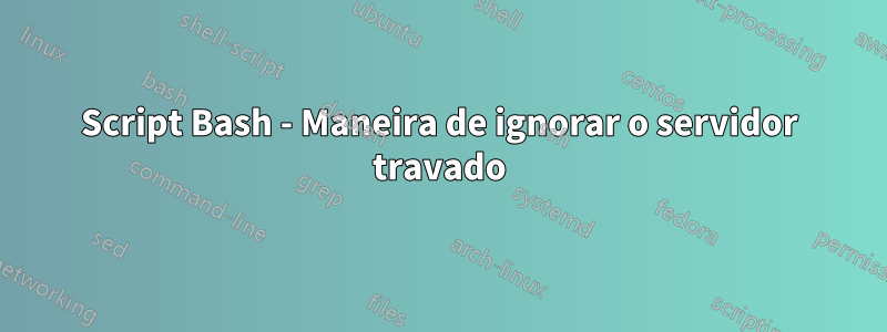 Script Bash - Maneira de ignorar o servidor travado