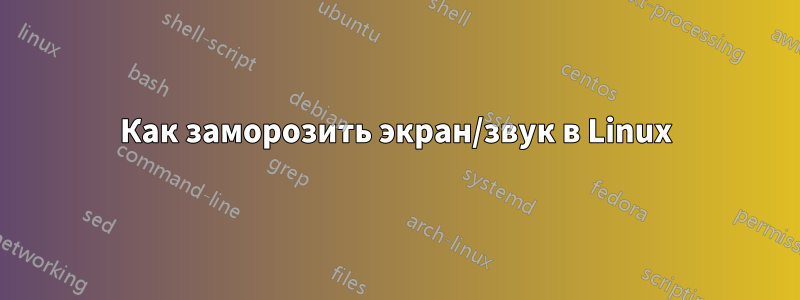 Как заморозить экран/звук в Linux