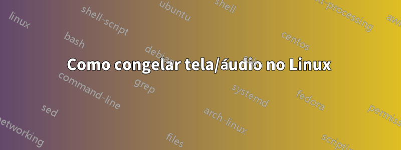 Como congelar tela/áudio no Linux