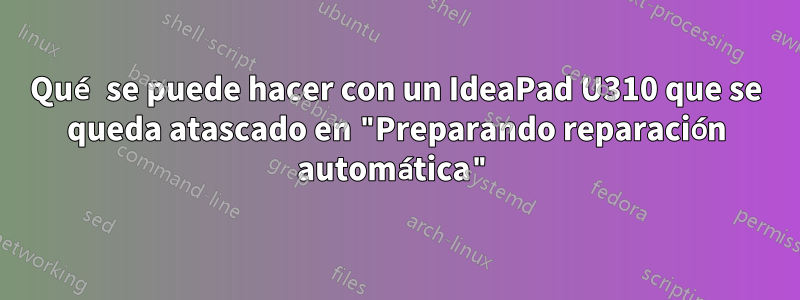 Qué se puede hacer con un IdeaPad U310 que se queda atascado en "Preparando reparación automática"