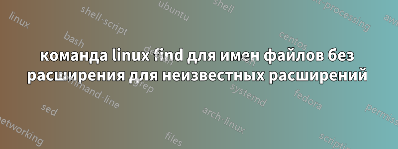 команда linux find для имен файлов без расширения для неизвестных расширений