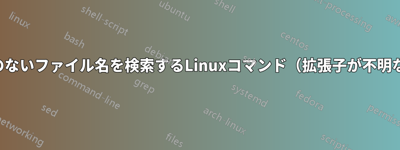 拡張子のないファイル名を検索するLinuxコマンド（拡張子が不明な場合）