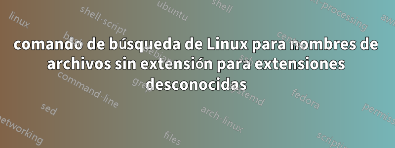 comando de búsqueda de Linux para nombres de archivos sin extensión para extensiones desconocidas