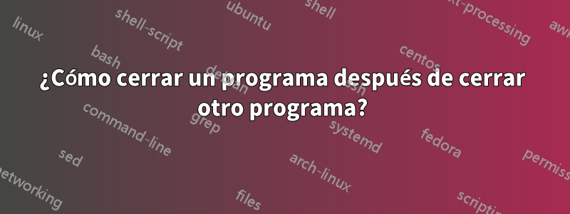 ¿Cómo cerrar un programa después de cerrar otro programa?