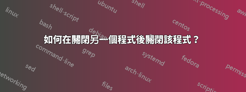 如何在關閉另一個程式後關閉該程式？